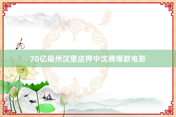 70亿福州汉堡店押中沈腾爆款电影