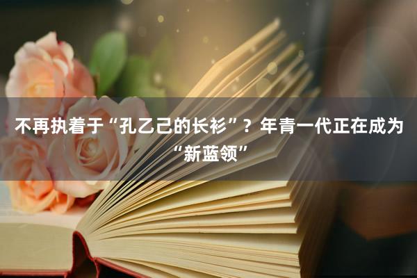 不再执着于“孔乙己的长衫”？年青一代正在成为“新蓝领”