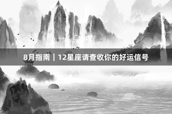 8月指南｜12星座请查收你的好运信号