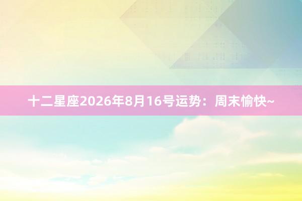 十二星座2026年8月16号运势：周末愉快~