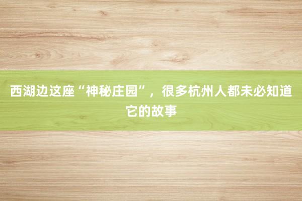 西湖边这座“神秘庄园”，很多杭州人都未必知道它的故事