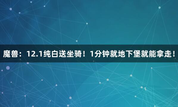 魔兽：12.1纯白送坐骑！1分钟就地下堡就能拿走！