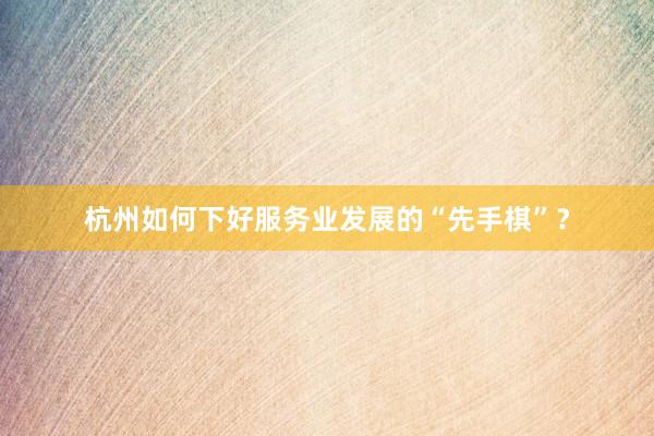 杭州如何下好服务业发展的“先手棋”?
