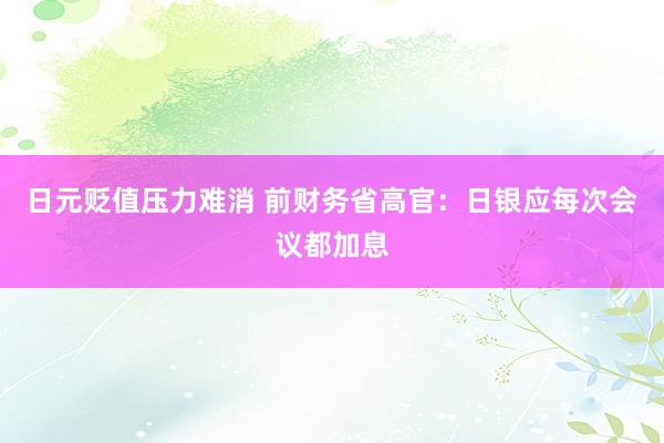日元贬值压力难消 前财务省高官：日银应每次会议都加息