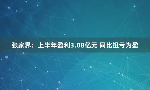 张家界：上半年盈利3.08亿元 同比扭亏为盈
