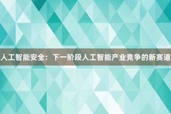 人工智能安全：下一阶段人工智能产业竞争的新赛道