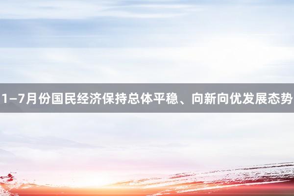 1—7月份国民经济保持总体平稳、向新向优发展态势