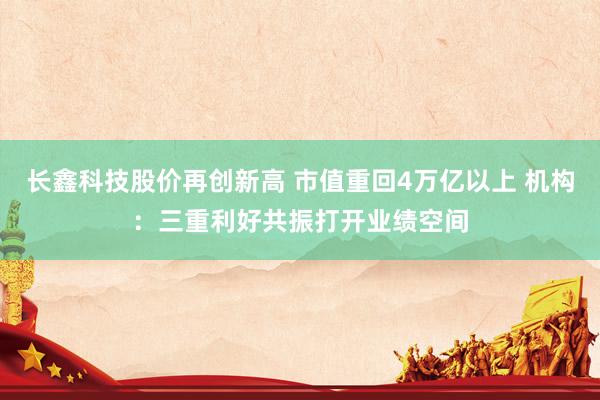 长鑫科技股价再创新高 市值重回4万亿以上 机构：三重利好共振打开业绩空间