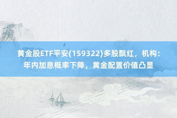 黄金股ETF平安(159322)多股飘红，机构：年内加息概率下降，黄金配置价值凸显