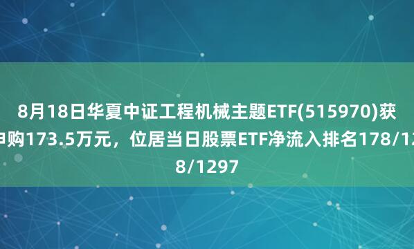 8月18日华夏中证工程机械主题ETF(515970)获净申购173.5万元，位居当日股票ETF净流入排名178/1297