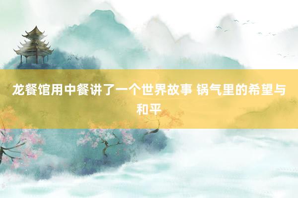 龙餐馆用中餐讲了一个世界故事 锅气里的希望与和平