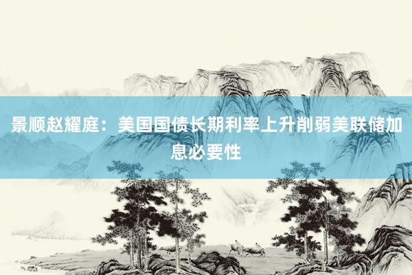 景顺赵耀庭：美国国债长期利率上升削弱美联储加息必要性