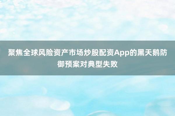 聚焦全球风险资产市场炒股配资App的黑天鹅防御预案对典型失败