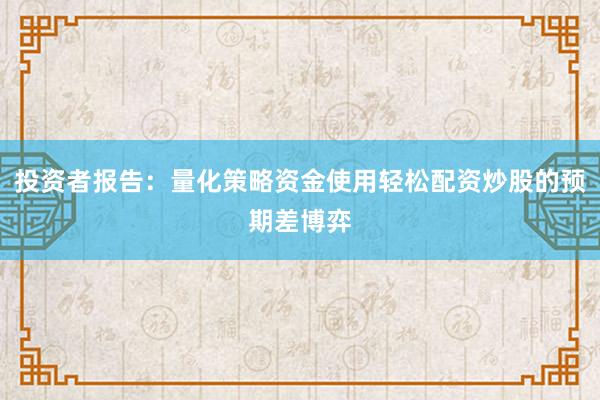 投资者报告：量化策略资金使用轻松配资炒股的预期差博弈