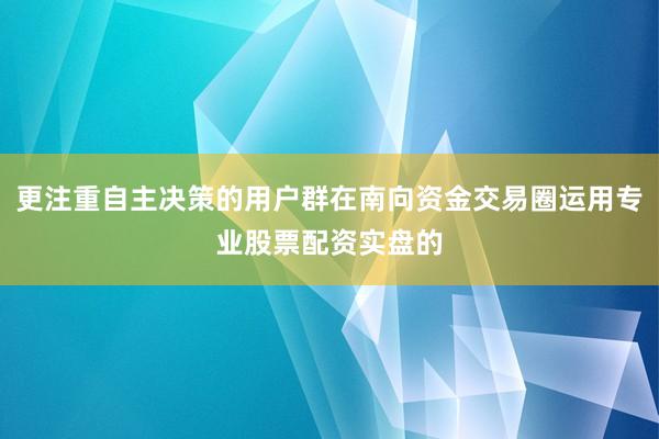 更注重自主决策的用户群在南向资金交易圈运用专业股票配资实盘的