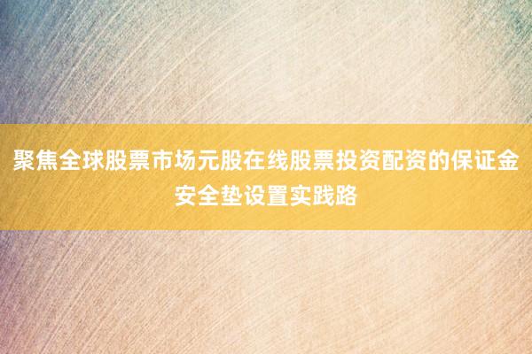 聚焦全球股票市场元股在线股票投资配资的保证金安全垫设置实践路