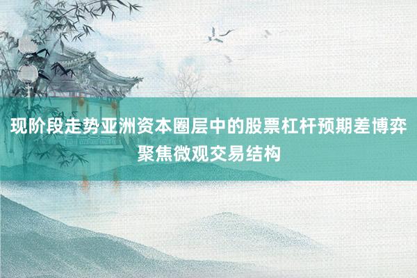 现阶段走势亚洲资本圈层中的股票杠杆预期差博弈聚焦微观交易结构