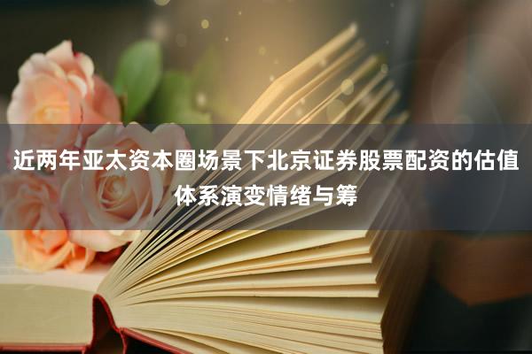 近两年亚太资本圈场景下北京证券股票配资的估值体系演变情绪与筹