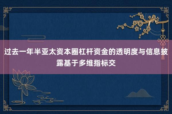 过去一年半亚太资本圈杠杆资金的透明度与信息披露基于多维指标交