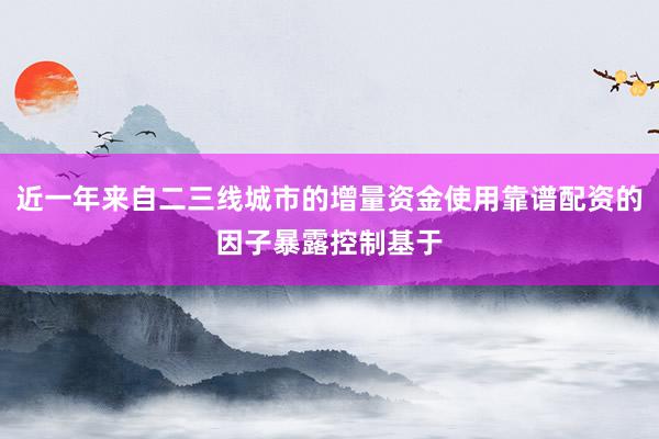 近一年来自二三线城市的增量资金使用靠谱配资的因子暴露控制基于