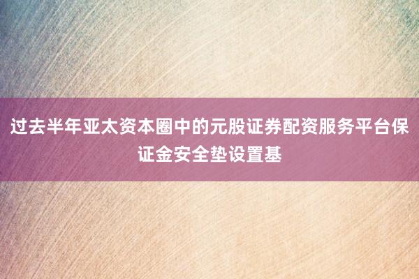 过去半年亚太资本圈中的元股证券配资服务平台保证金安全垫设置基