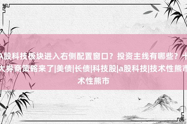 A股科技板块进入右侧配置窗口？投资主线有哪些？十大券商策略来了|美债|长债|科技股|a股科技|技术性熊市