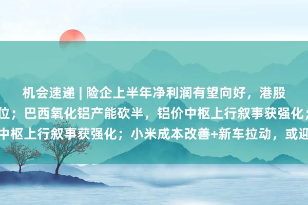 机会速递 | 险企上半年净利润有望向好，港股保险板块估值处历史低位；巴西氧化铝产能砍半，铝价中枢上行叙事获强化；小米成本改善+新车拉动，或迎拐点