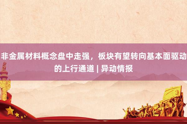 非金属材料概念盘中走强，板块有望转向基本面驱动的上行通道 | 异动情报