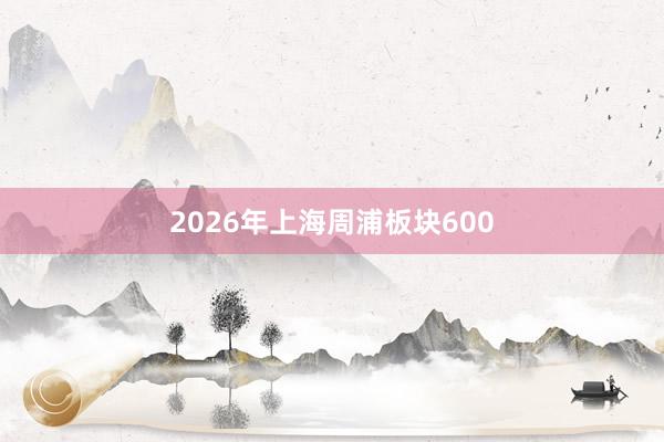 2026年上海周浦板块600