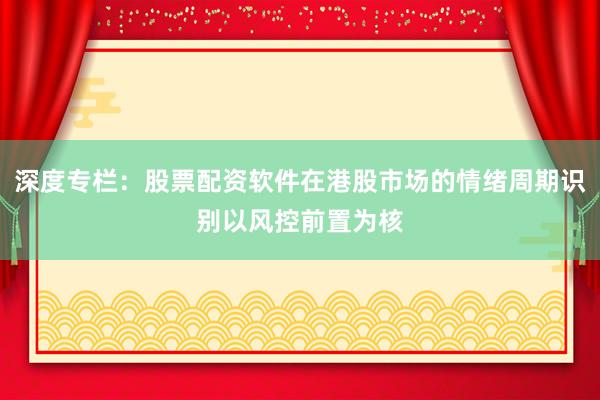 深度专栏：股票配资软件在港股市场的情绪周期识别以风控前置为核