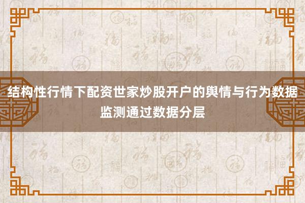 结构性行情下配资世家炒股开户的舆情与行为数据监测通过数据分层