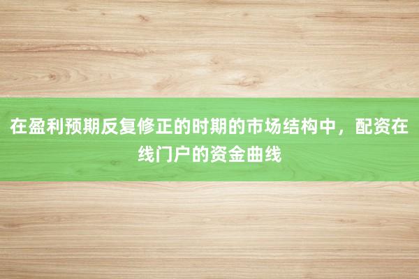 在盈利预期反复修正的时期的市场结构中，配资在线门户的资金曲线