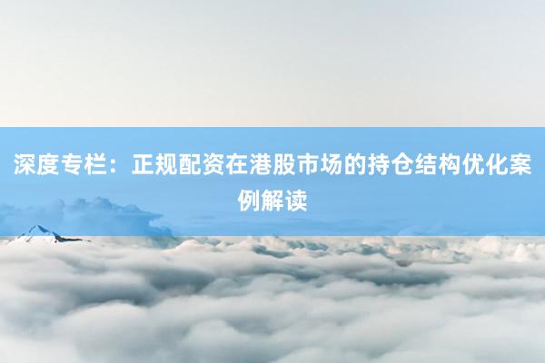 深度专栏：正规配资在港股市场的持仓结构优化案例解读