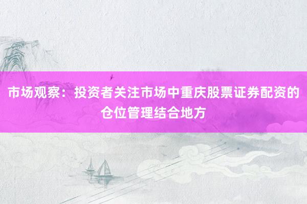 市场观察：投资者关注市场中重庆股票证券配资的仓位管理结合地方
