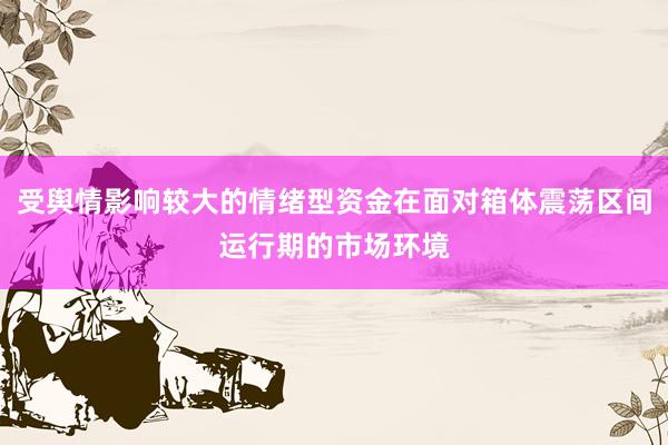 受舆情影响较大的情绪型资金在面对箱体震荡区间运行期的市场环境