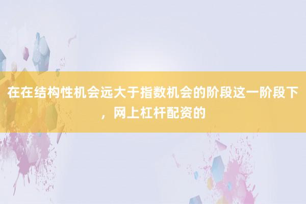 在在结构性机会远大于指数机会的阶段这一阶段下，网上杠杆配资的