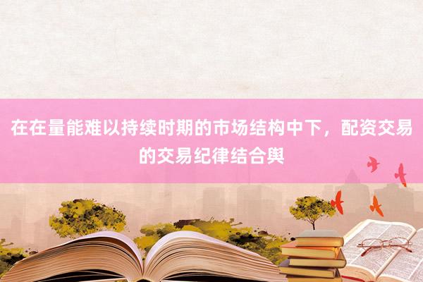 在在量能难以持续时期的市场结构中下，配资交易的交易纪律结合舆