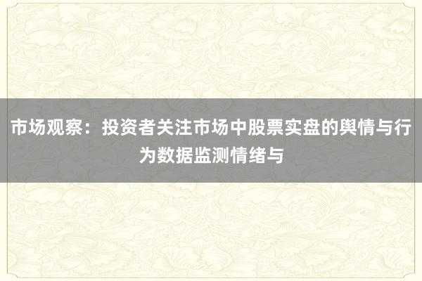 市场观察：投资者关注市场中股票实盘的舆情与行为数据监测情绪与