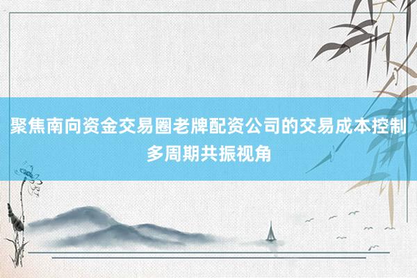 聚焦南向资金交易圈老牌配资公司的交易成本控制多周期共振视角