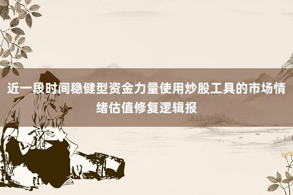 近一段时间稳健型资金力量使用炒股工具的市场情绪估值修复逻辑报