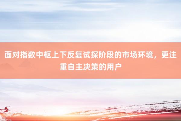 面对指数中枢上下反复试探阶段的市场环境，更注重自主决策的用户