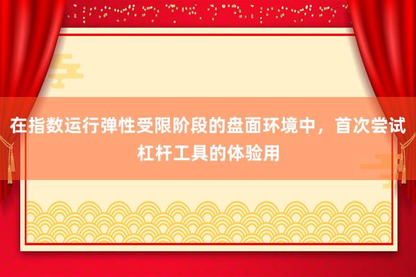 在指数运行弹性受限阶段的盘面环境中，首次尝试杠杆工具的体验用