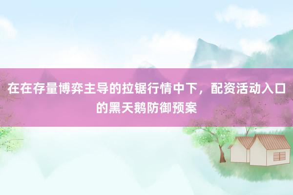 在在存量博弈主导的拉锯行情中下，配资活动入口的黑天鹅防御预案