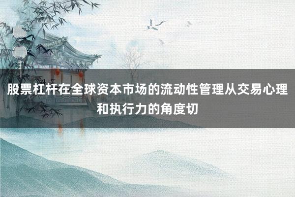 股票杠杆在全球资本市场的流动性管理从交易心理和执行力的角度切
