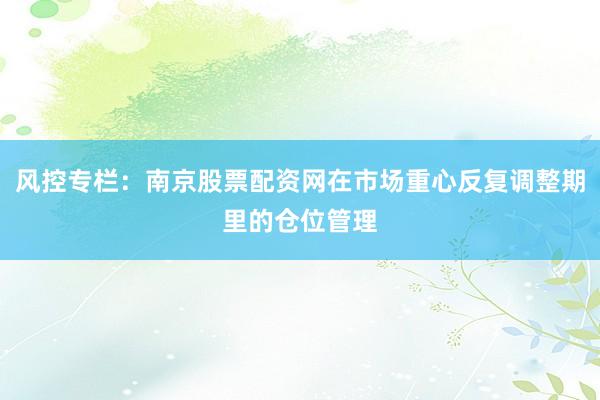 风控专栏：南京股票配资网在市场重心反复调整期里的仓位管理