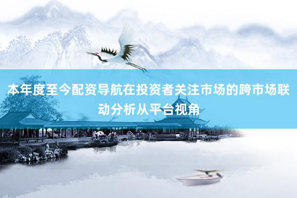 本年度至今配资导航在投资者关注市场的跨市场联动分析从平台视角