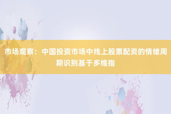 市场观察：中国投资市场中线上股票配资的情绪周期识别基于多维指