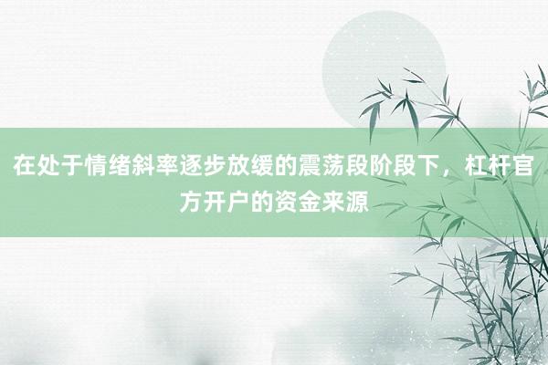 在处于情绪斜率逐步放缓的震荡段阶段下，杠杆官方开户的资金来源