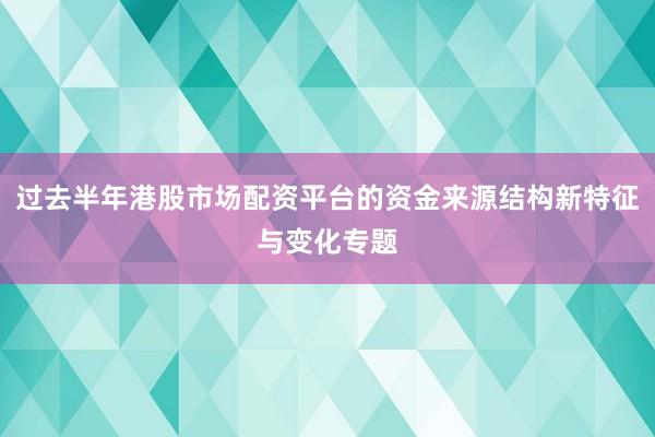 过去半年港股市场配资平台的资金来源结构新特征与变化专题