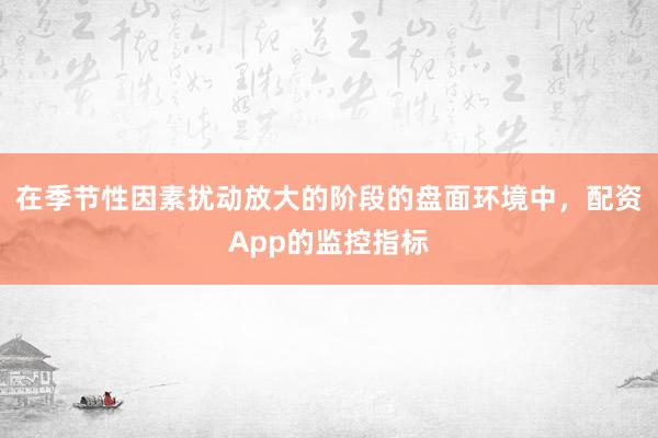 在季节性因素扰动放大的阶段的盘面环境中，配资App的监控指标